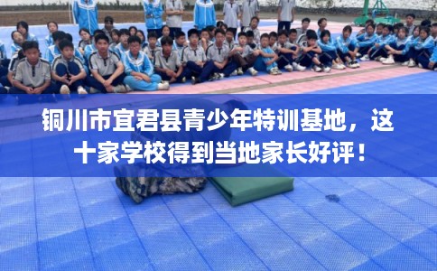 铜川市宜君县青少年特训基地,这十家学校得到当地家长好评! 铜川市宜君县青少年特训基地,这十家学校得到当地家长好评!