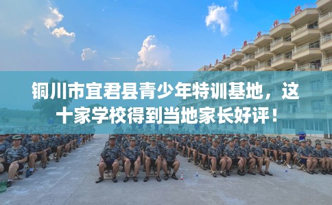 铜川市宜君县青少年特训基地,这十家学校得到当地家长好评! 铜川市宜君县青少年特训基地,这十家学校得到当地家长好评!