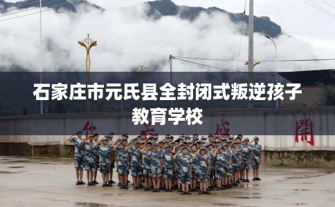 石家庄市元氏县全封闭式叛逆孩子教育学校