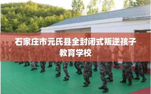 石家庄市元氏县全封闭式叛逆孩子教育学校