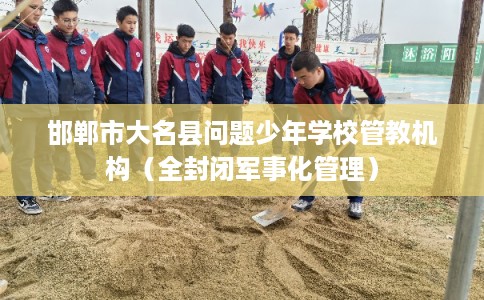 邯郸市大名县问题少年学校管教机构（全封闭军事化管理）