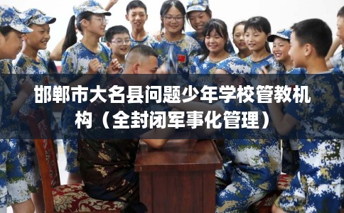 邯郸市大名县问题少年学校管教机构（全封闭军事化管理）
