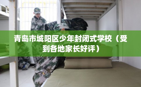 青岛市城阳区少年封闭式学校(受到各地家长好评) 青岛市城阳区少年封闭式学校(受到各地家长好评)