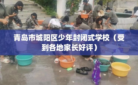 青岛市城阳区少年封闭式学校(受到各地家长好评) 青岛市城阳区少年封闭式学校(受到各地家长好评)