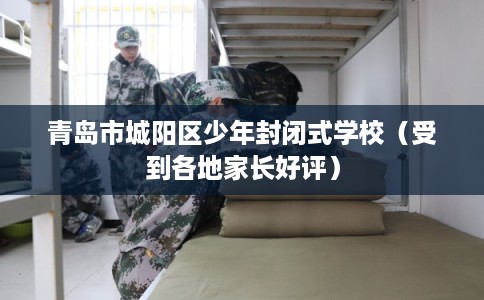 青岛市城阳区少年封闭式学校(受到各地家长好评) 青岛市城阳区少年封闭式学校(受到各地家长好评)