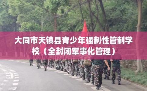 大同市天镇县青少年强制性管制学校（全封闭军事化管理）