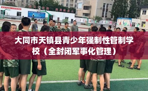 大同市天镇县青少年强制性管制学校（全封闭军事化管理）