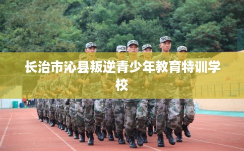 长治市沁县叛逆青少年教育特训学校