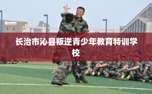 长治市沁县叛逆青少年教育特训学校