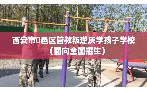 西安市鄠邑区管教叛逆厌学孩子学校(面向全国招生) 西安市鄠邑区管教叛逆厌学孩子学校(面向全国招生)