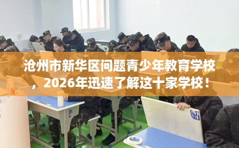 沧州市新华区问题青少年教育学校,2026年迅速了解这十家学校! 沧州市新华区问题青少年教育学校,2026年迅速了解这十家学校!