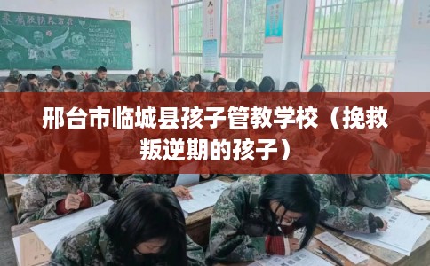 邢台市临城县孩子管教学校(挽救叛逆期的孩子) 邢台市临城县孩子管教学校(挽救叛逆期的孩子)