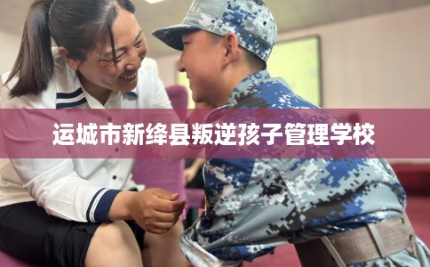 运城市新绛县叛逆孩子管理学校 运城市新绛县叛逆孩子管理学校