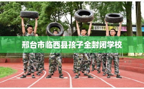 邢台市临西县孩子全封闭学校 邢台市临西县孩子全封闭学校