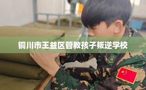 铜川市王益区管教孩子叛逆学校 铜川市王益区管教孩子叛逆学校