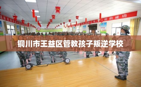 铜川市王益区管教孩子叛逆学校 铜川市王益区管教孩子叛逆学校