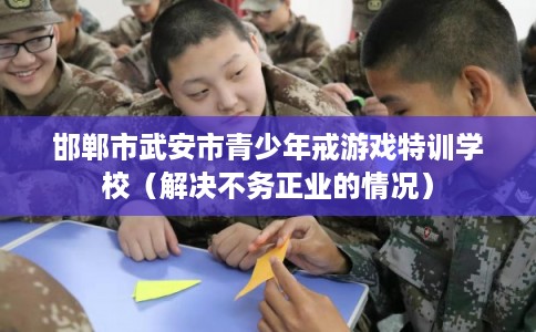 邯郸市武安市青少年戒游戏特训学校(解决不务正业的情况) 邯郸市武安市青少年戒游戏特训学校(解决不务正业的情况)