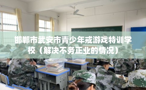 邯郸市武安市青少年戒游戏特训学校(解决不务正业的情况) 邯郸市武安市青少年戒游戏特训学校(解决不务正业的情况)