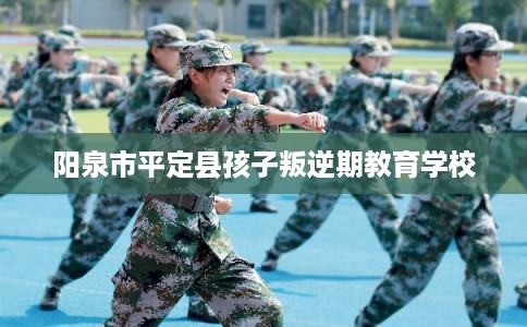 阳泉市平定县孩子叛逆期教育学校