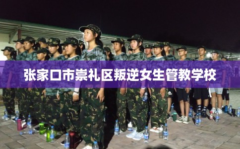 张家口市崇礼区叛逆女生管教学校