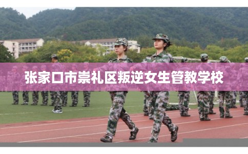 张家口市崇礼区叛逆女生管教学校
