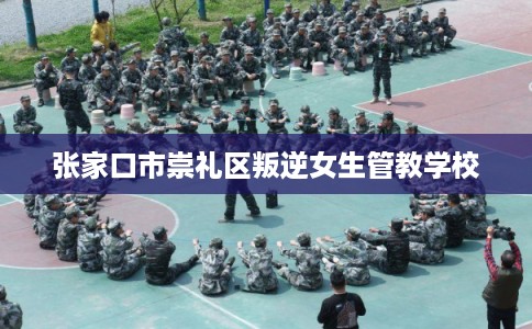 张家口市崇礼区叛逆女生管教学校