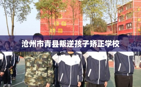 沧州市青县叛逆孩子矫正学校