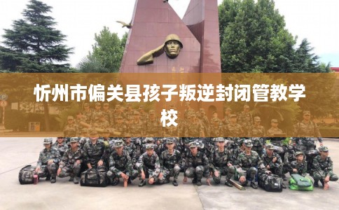 忻州市偏关县孩子叛逆封闭管教学校