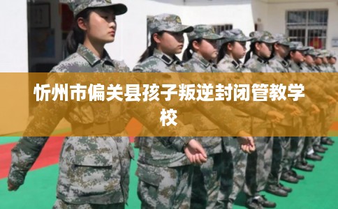 忻州市偏关县孩子叛逆封闭管教学校