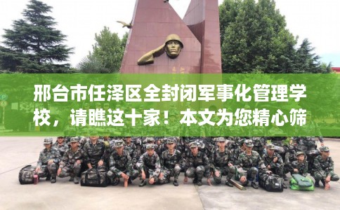 邢台市任泽区全封闭军事化管理学校，请瞧这十家！本文为您精心筛选！
