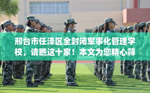 邢台市任泽区全封闭军事化管理学校,请瞧这十家!本文为您精心筛选! 邢台市任泽区全封闭军事化管理学校,请瞧这十家!本文为您精心筛选!