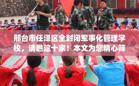 邢台市任泽区全封闭军事化管理学校，请瞧这十家！本文为您精心筛选！