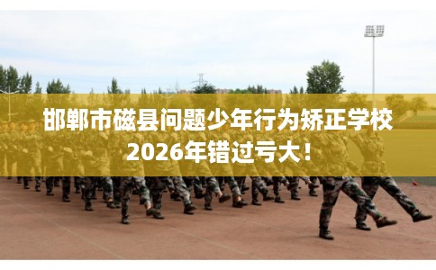 邯郸市磁县问题少年行为矫正学校2026年错过亏大! 邯郸市磁县问题少年行为矫正学校2026年错过亏大!
