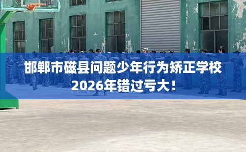 邯郸市磁县问题少年行为矫正学校2026年错过亏大! 邯郸市磁县问题少年行为矫正学校2026年错过亏大!