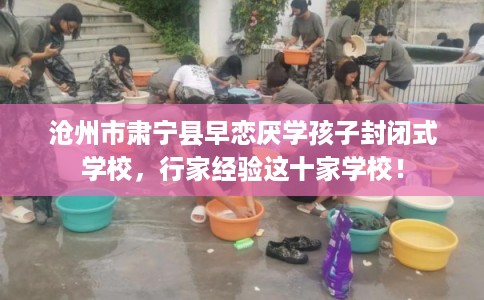 沧州市肃宁县早恋厌学孩子封闭式学校,行家经验这十家学校! 沧州市肃宁县早恋厌学孩子封闭式学校,行家经验这十家学校!