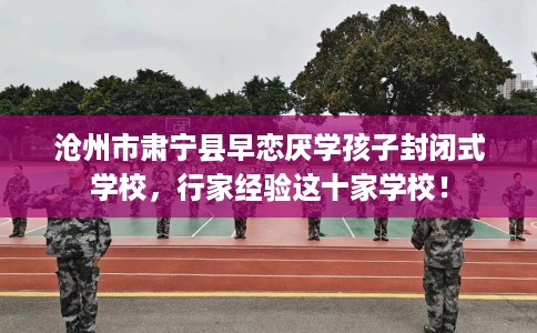 沧州市肃宁县早恋厌学孩子封闭式学校,行家经验这十家学校! 沧州市肃宁县早恋厌学孩子封闭式学校,行家经验这十家学校!