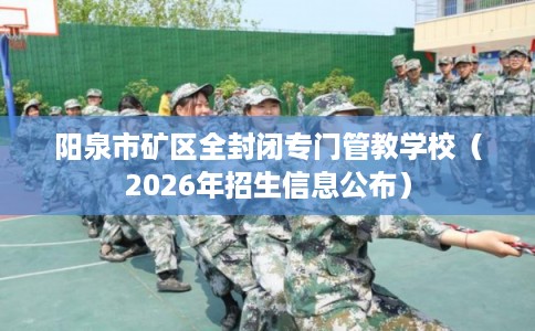 阳泉市矿区全封闭专门管教学校(2026年招生信息公布) 阳泉市矿区全封闭专门管教学校(2026年招生信息公布)