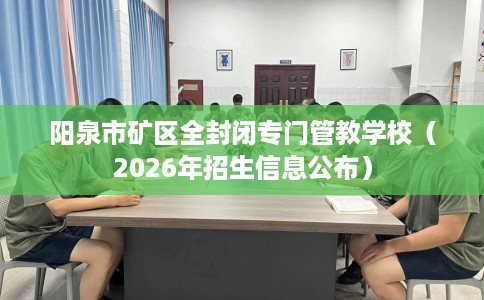 阳泉市矿区全封闭专门管教学校(2026年招生信息公布) 阳泉市矿区全封闭专门管教学校(2026年招生信息公布)