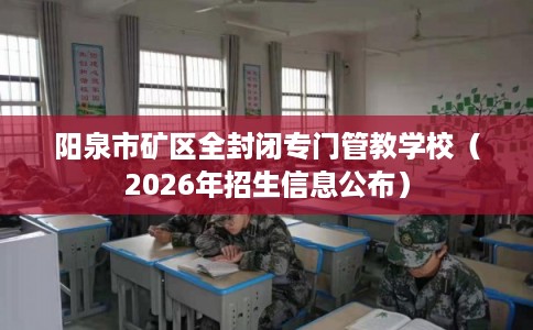 阳泉市矿区全封闭专门管教学校(2026年招生信息公布) 阳泉市矿区全封闭专门管教学校(2026年招生信息公布)