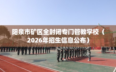 阳泉市矿区全封闭专门管教学校（2026年招生信息公布）