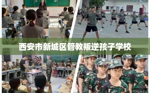 西安市新城区管教叛逆孩子学校 西安市新城区管教叛逆孩子学校