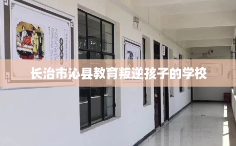 长治市沁县教育叛逆孩子的学校