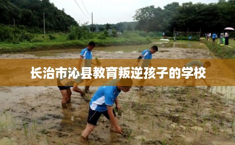 长治市沁县教育叛逆孩子的学校