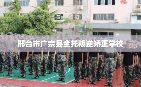 邢台市广宗县全托叛逆矫正学校 邢台市广宗县全托叛逆矫正学校