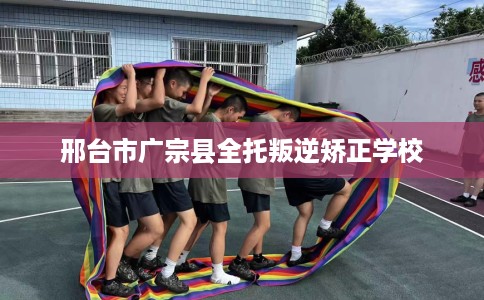 邢台市广宗县全托叛逆矫正学校