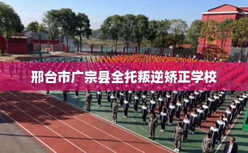 邢台市广宗县全托叛逆矫正学校