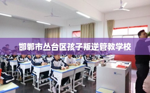 邯郸市丛台区孩子叛逆管教学校 邯郸市丛台区孩子叛逆管教学校