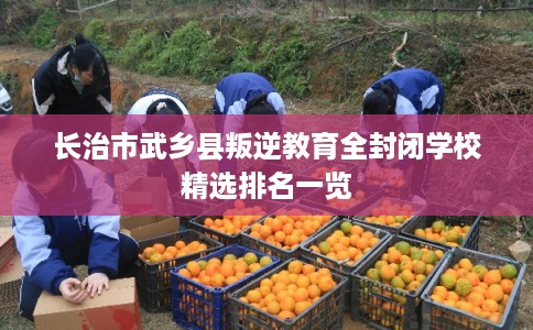 长治市武乡县叛逆教育全封闭学校精选排名一览 长治市武乡县叛逆教育全封闭学校精选排名一览