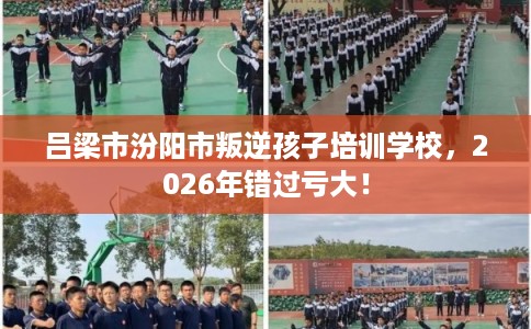 吕梁市汾阳市叛逆孩子培训学校，2026年错过亏大！