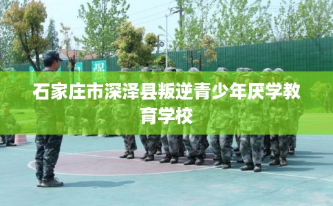 石家庄市深泽县叛逆青少年厌学教育学校